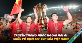 Truyền thông nước ngoài nói gì về chức vô địch AFF Cup của Việt Nam